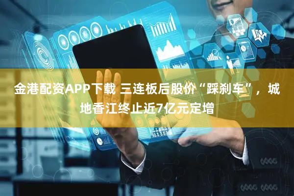 金港配资APP下载 三连板后股价“踩刹车”，城地香江终止近7亿元定增