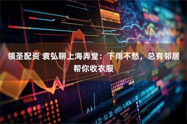 领圣配资 袁弘聊上海弄堂：下雨不愁，总有邻居帮你收衣服